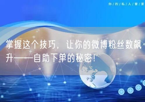 掌握这个技巧，让你的微博粉丝数飙升——自助下单的秘密！