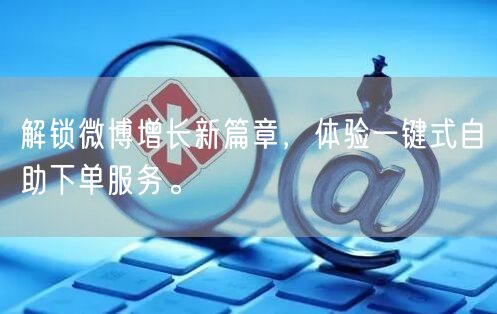 解锁微博增长新篇章，体验一键式自助下单服务。