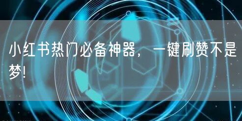 小红书热门必备神器，一键刷赞不是梦!