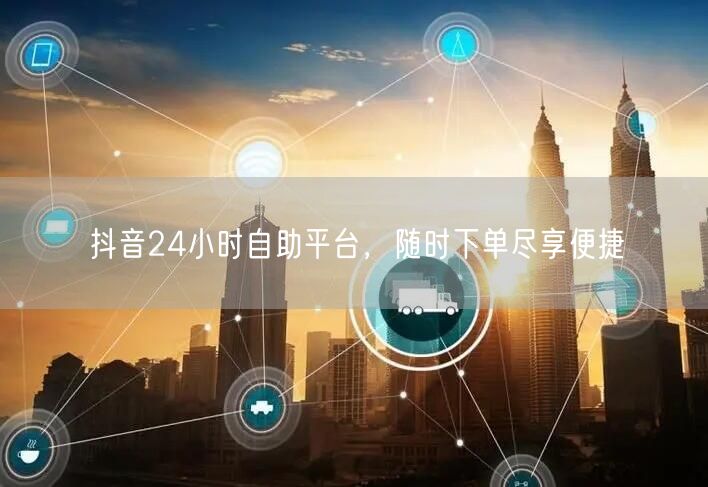 抖音24小时自助平台，随时下单尽享便捷
