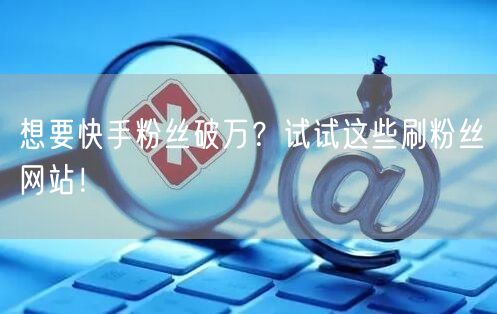 想要快手粉丝破万？试试这些刷粉丝网站！