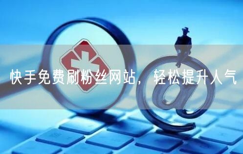 快手免费刷粉丝网站，轻松提升人气