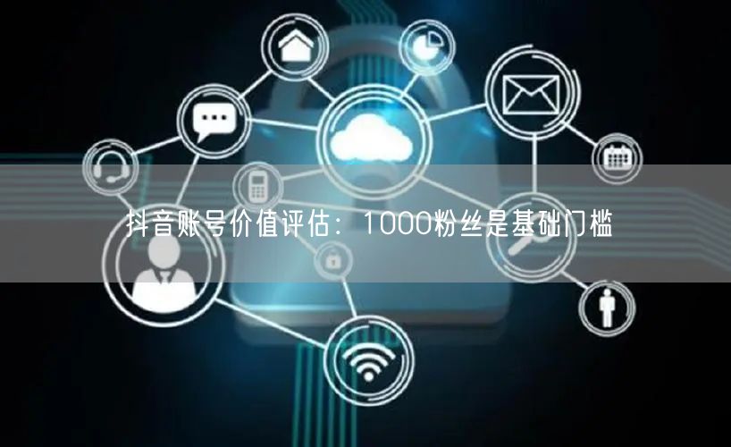 抖音账号价值评估：1000粉丝是基础门槛