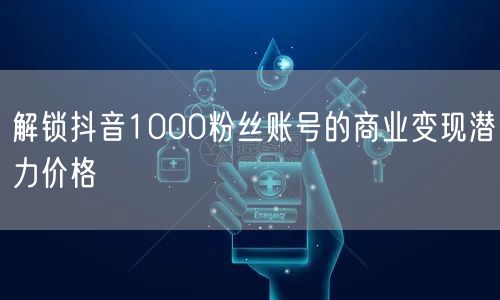解锁抖音1000粉丝账号的商业变现潜力价格