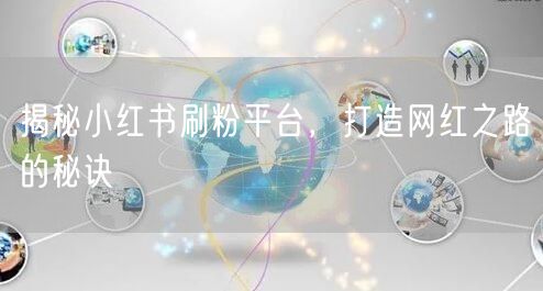 揭秘小红书刷粉平台，打造网红之路的秘诀