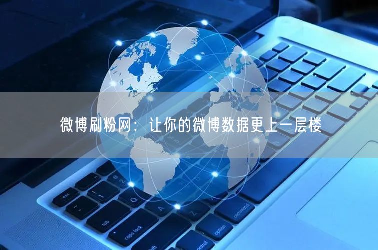 微博刷粉网：让你的微博数据更上一层楼