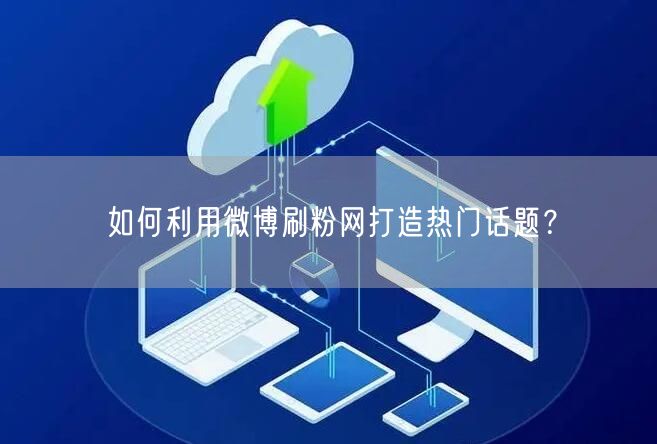如何利用微博刷粉网打造热门话题？
