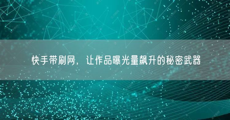 快手带刷网，让作品曝光量飙升的秘密武器