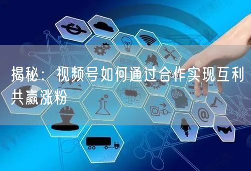 揭秘：视频号如何通过合作实现互利共赢涨粉