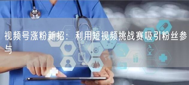 视频号涨粉新招：利用短视频挑战赛吸引粉丝参与