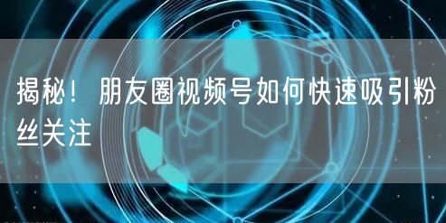 揭秘！朋友圈视频号如何快速吸引粉丝关注