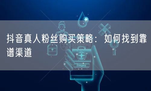 抖音真人粉丝购买策略：如何找到靠谱渠道