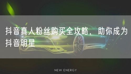 抖音真人粉丝购买全攻略，助你成为抖音明星