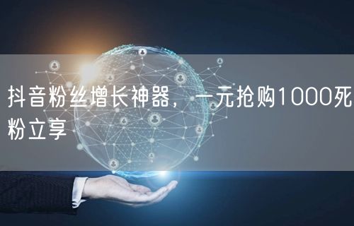 抖音粉丝增长神器，一元抢购1000死粉立享
