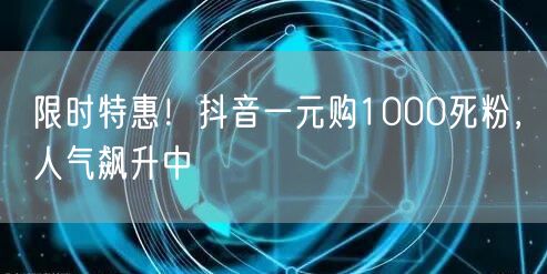 限时特惠！抖音一元购1000死粉，人气飙升中