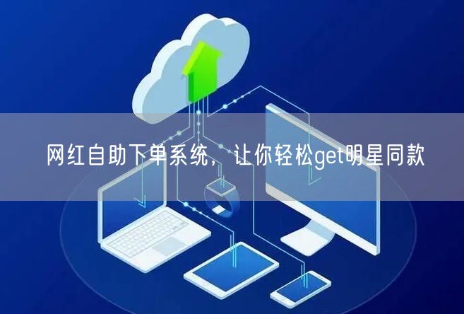 网红自助下单系统，让你轻松get明星同款