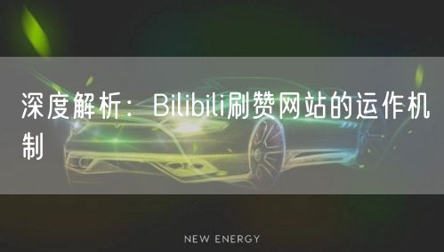 深度解析：Bilibili刷赞网站的运作机制