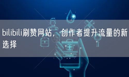 bilibili刷赞网站，创作者提升流量的新选择