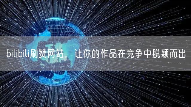 bilibili刷赞网站，让你的作品在竞争中脱颖而出