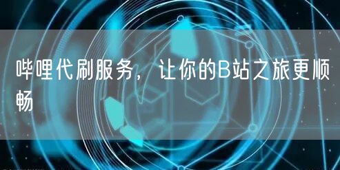 哔哩代刷服务，让你的B站之旅更顺畅