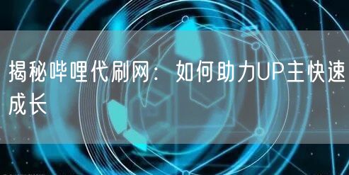 揭秘哔哩代刷网：如何助力UP主快速成长