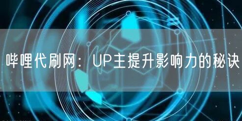 哔哩代刷网：UP主提升影响力的秘诀