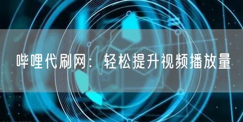 哔哩代刷网：轻松提升视频播放量