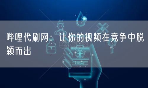 哔哩代刷网：让你的视频在竞争中脱颖而出