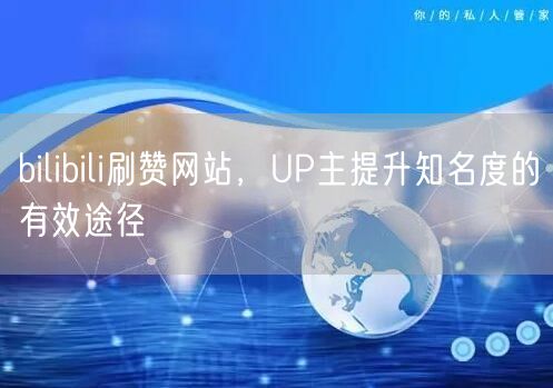 bilibili刷赞网站，UP主提升知名度的有效途径