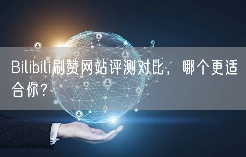 Bilibili刷赞网站评测对比，哪个更适合你？