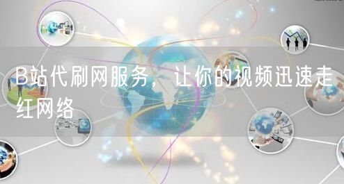 B站代刷网服务，让你的视频迅速走红网络