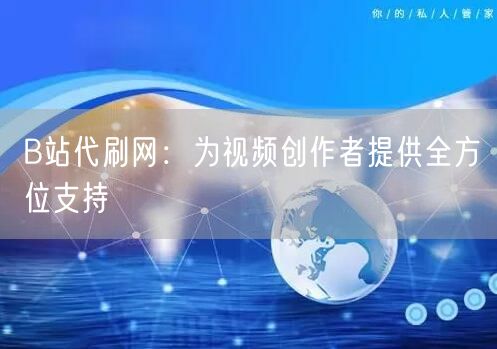 B站代刷网：为视频创作者提供全方位支持