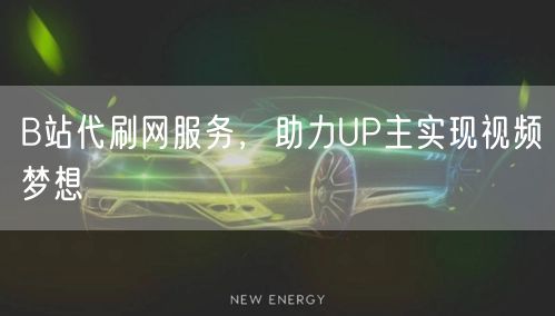 B站代刷网服务，助力UP主实现视频梦想
