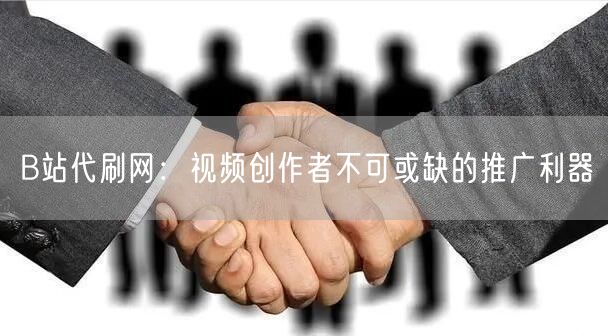 B站代刷网：视频创作者不可或缺的推广利器