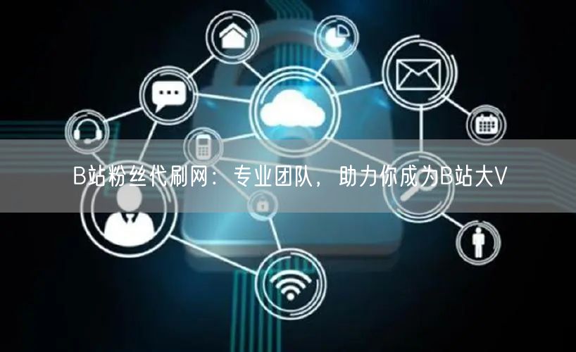 B站粉丝代刷网：专业团队，助力你成为B站大V