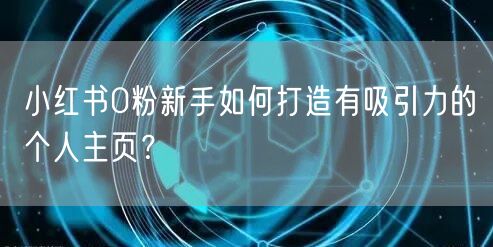 小红书0粉新手如何打造有吸引力的个人主页？