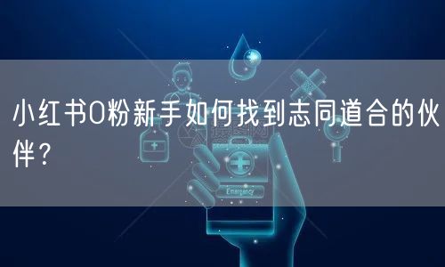 小红书0粉新手如何找到志同道合的伙伴？