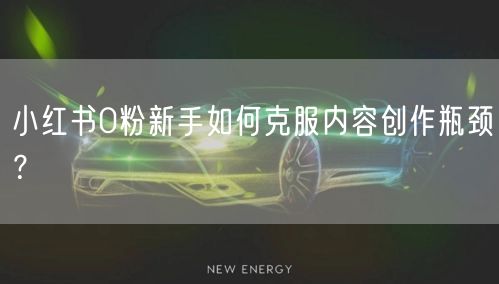 小红书0粉新手如何克服内容创作瓶颈？