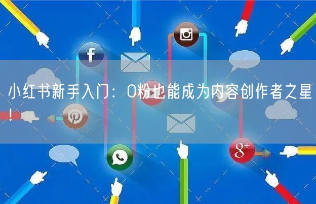 小红书新手入门：0粉也能成为内容创作者之星！