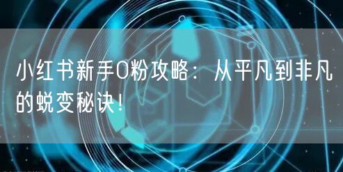 小红书新手0粉攻略：从平凡到非凡的蜕变秘诀！