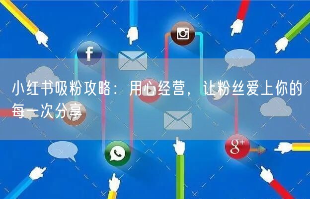 小红书吸粉攻略：用心经营，让粉丝爱上你的每一次分享
