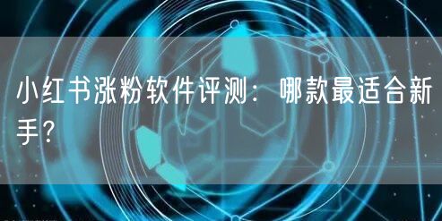 小红书涨粉软件评测：哪款最适合新手？