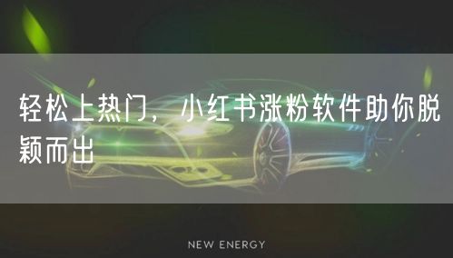 轻松上热门，小红书涨粉软件助你脱颖而出