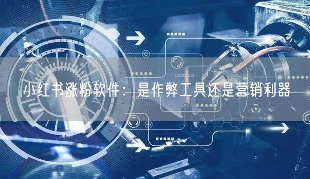 小红书涨粉软件：是作弊工具还是营销利器