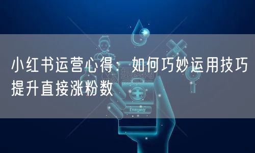 小红书运营心得：如何巧妙运用技巧提升直接涨粉数