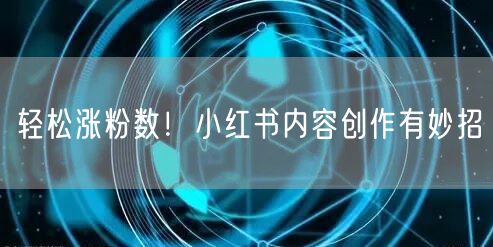轻松涨粉数！小红书内容创作有妙招