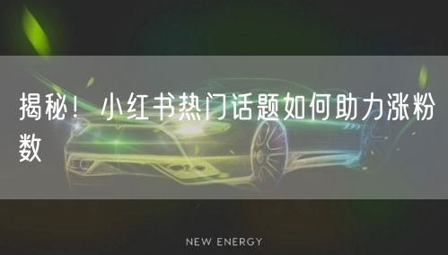 揭秘！小红书热门话题如何助力涨粉数