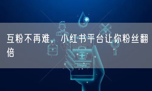 互粉不再难，小红书平台让你粉丝翻倍