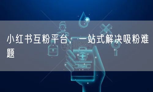 小红书互粉平台，一站式解决吸粉难题