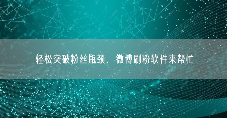 轻松突破粉丝瓶颈，微博刷粉软件来帮忙